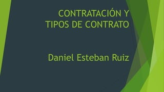 CONTRATACIÓN Y
TIPOS DE CONTRATO
Daniel Esteban Ruiz
 