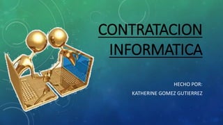 CONTRATACION
INFORMATICA
HECHO POR:
KATHERINE GOMEZ GUTIERREZ
 