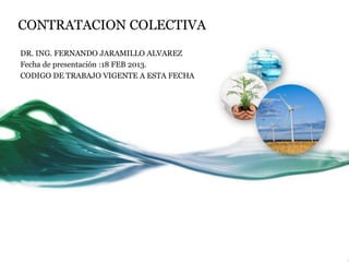 CONTRATACION COLECTIVA
DR. ING. FERNANDO JARAMILLO ALVAREZ
Fecha de presentación :18 FEB 2013.
CODIGO DE TRABAJO VIGENTE A ESTA FECHA
 