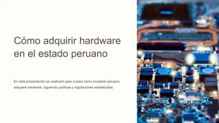 Cómo adquirir hardware
en el estado peruano
En esta presentación se explicará paso a paso cómo el estado peruano
adquiere hardware, siguiendo políticas y regulaciones establecidas.
 