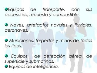 Equipos de transporte, con           sus
accesorios, repuesto y combustible.

  Naves, artefactos navales y fluviales,
aeronaves.

   Municiones, torpedos y minas de todos
los tipos.

   Equipos     de detección aérea, de
superficie y submarinas.
  Equipos de inteligencia.
 