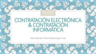 CONTRATACIÓN ELECTRÓNICA
& CONTRATACIÓN
INFORMÁTICA
Presentado por: Diana Estrella Joaquín Jinez
 