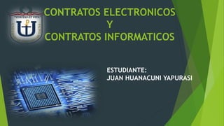 CONTRATOS ELECTRONICOS
Y
CONTRATOS INFORMATICOS
ESTUDIANTE:
JUAN HUANACUNI YAPURASI
 