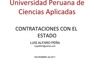 Universidad Peruana de Ciencias Aplicadas CONTRATACIONES CON EL  ESTADO LUIS ALFARO PEÑA [email_address] NOVIEMBRE del 2011 