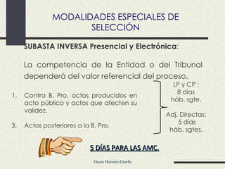 SUBASTA INVERSA Presencial y Electrónica : La competencia de la Entidad o del Tribunal dependerá del valor referencial del proceso.   Contra B. Pro, actos producidos en acto público y actos que afecten su validez.  Actos posteriores a la B. Pro. LP y CP :  8 días  háb. sgte.  Adj. Directas:  5 días háb. sgtes.  5 DÍAS PARA LAS AMC. MODALIDADES ESPECIALES DE SELECCIÓN 