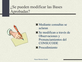 ¿Se pueden modificar las Bases Aprobadas? Mediante consultas se aclaran Se modifican a través de Observaciones y Pronunciamientos del CONSUCODE Procedimiento 