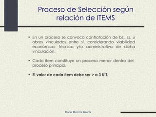 En un proceso se convoca contratación de bs., ss. u obras vinculados entre sí, considerando viabilidad económica, técnica y/o administrativa de dicha vinculación. Cada ítem constituye un proceso menor dentro del  proceso principal.  El valor de cada ítem debe ser  >  a 3 UIT. Proceso de Selección según relación de ITEMS 