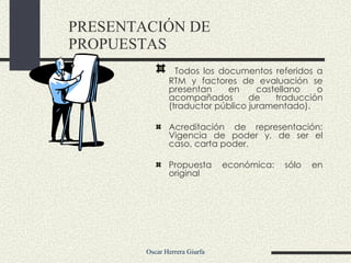 Todos los documentos referidos a RTM y factores de evaluación se presentan en castellano o acompañados de traducción (traductor público juramentado). Acreditación de representación: Vigencia de poder y, de ser el caso, carta poder. Propuesta económica: sólo en original  PRESENTACIÓN DE PROPUESTAS 