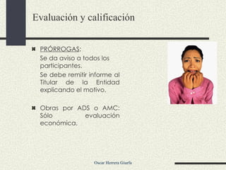PRÓRROGAS : Se da aviso a todos los participantes. Se debe remitir informe al Titular de la Entidad explicando el motivo. Obras por ADS o AMC: Sólo evaluación económica. Evaluación y calificación 