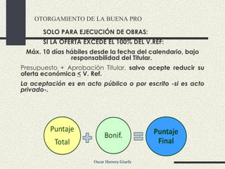 OTORGAMIENTO DE LA BUENA PRO SOLO PARA EJECUCIÓN DE OBRAS:  SI LA OFERTA EXCEDE EL 100% DEL V.REF:  Máx. 10 días hábiles desde la fecha del calendario, bajo responsabilidad del Titular.  Presupuesto + Aprobación Titular,  salvo acepte reducir su oferta económica  <  V. Ref.  La aceptación es en acto público o por escrito -si es acto privado-. 