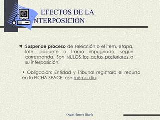 Suspende proceso  de selección o el ítem, etapa, lote, paquete o tramo impugnado, según corresponda. Son  NULOS los actos posteriores  a su interposición. EFECTOS DE LA INTERPOSICIÓN Obligación: Entidad y Tribunal registrará el recurso en la FICHA SEACE, ese  mismo día .  