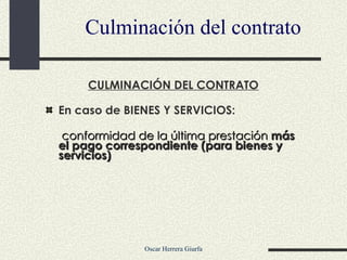 Culminación del contrato CULMINACIÓN DEL CONTRATO En caso de BIENES Y SERVICIOS:   conformidad de la última prestación  más el pago correspondiente (para bienes y servicios) 