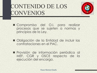 Compromiso del O.I. para realizar procesos que se sujeten a normas y principios de la Ley.  Obligación de la Entidad de incluir las contrataciones en el PAC. Provisión de información periódica al MEF, CGR y OSCE respecto de la ejecución del encargo. CONTENIDO DE LOS CONVENIOS 