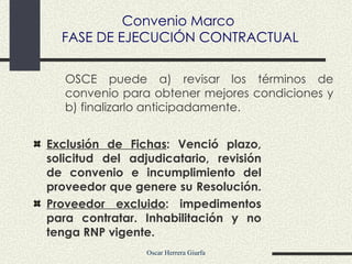 Exclusión de Fichas : Venció plazo, solicitud del adjudicatario, revisión de convenio e incumplimiento del proveedor que genere su Resolución.  Proveedor excluido : impedimentos para contratar. Inhabilitación y no tenga RNP vigente.  OSCE puede a) revisar los términos de convenio para obtener mejores condiciones y b) finalizarlo anticipadamente. Convenio Marco  FASE DE EJECUCIÓN CONTRACTUAL 