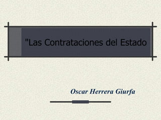 "Las Contrataciones del Estado




           Oscar Herrera Giurfa
 