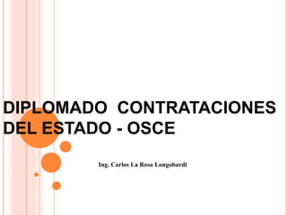 DIPLOMADO CONTRATACIONES
DEL ESTADO - OSCE
Ing. Carlos La Rosa Longobardi
 
