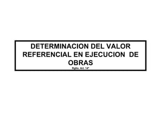 DETERMINACION DEL VALOR REFERENCIAL EN EJECUCION  DE OBRAS Rglto. Art. 14º 