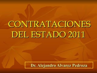 CONTRATACIONES
 DEL ESTADO 2011


    Dr. Alejandro Alvarez Pedroza   1
 