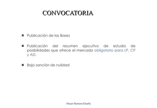 CONVOCATORIA


Publicación de las Bases

Publicación del resumen ejecutivo de estudio de
posibilidades que ofrece el mercado obligatorio para LP, CP
y AD.

Bajo sanción de nulidad




                      Oscar Herrera Giurfa
 