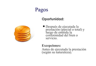 Pagos
  Oportunidad:

      Después de ejecutada la
       prestación (parcial o total) y
       luego de emitida la
       conformidad del bien o
       servicio.

  Excepciones:
  Antes de ejecutada la prestación
  (según su naturaleza).
 