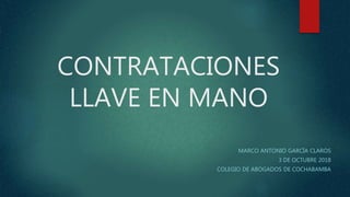 CONTRATACIONES
LLAVE EN MANO
MARCO ANTONIO GARCÍA CLAROS
3 DE OCTUBRE 2018
COLEGIO DE ABOGADOS DE COCHABAMBA
 