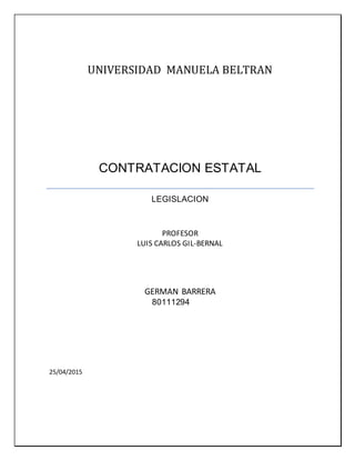 80111294
25/04/2015
UNIVERSIDAD MANUELA BELTRAN
CONTRATACION ESTATAL
LEGISLACION
PROFESOR
LUIS CARLOS GIL-BERNAL
GERMAN BARRERA
 