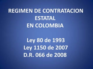REGIMEN DE CONTRATACION ESTATAL EN COLOMBIA  Ley 80 de 1993  Ley 1150 de 2007 D.R. 066 de 2008  