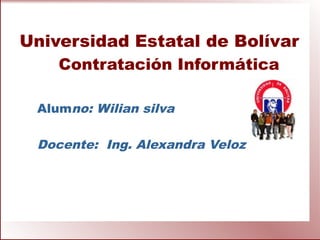 Universidad Estatal de Bolívar
Contratación Informática
Alumno: Wilian silva
Docente: Ing. Alexandra Veloz
 