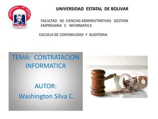 TEMA: CONTRATACION
INFORMATICA
AUTOR:
Washington Silva C.
UNIVERSIDAD ESTATAL DE BOLIVAR
FACULTAD DE CIENCIAS ADMINISTRATIVAS GESTION
EMPRESARIA E INFORMATICA
ESCUELA DE CONTABILIDAD Y AUDITORIA
 