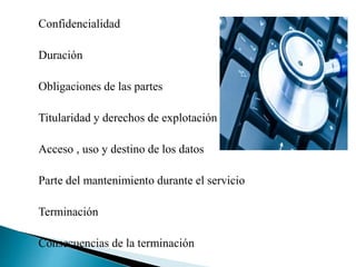 Confidencialidad
Duración
Obligaciones de las partes
Titularidad y derechos de explotación
Acceso , uso y destino de los datos
Parte del mantenimiento durante el servicio
Terminación
Consecuencias de la terminación
 