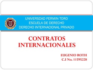 CONTRATOS
INTERNACIONALES
EUGENIO ROTH
C.I No. 11595228
UNIVERSDAD FERMIN TORO
ESCUELA DE DERECHO
DERECHO INTERNACIONAL PRIVADO
 