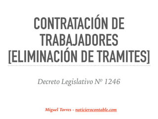 CONTRATACIÓN DE
TRABAJADORES
[ELIMINACIÓN DE TRAMITES]
Decreto Legislativo Nº 1246
Miguel Torres - noticierocontable.com
 