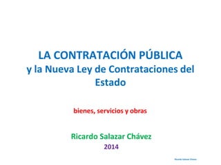 LA CONTRATACIÓN PÚBLICA
y la Nueva Ley de Contrataciones del
Estado
bienes, servicios y obras
Ricardo Salazar Chávez
2014
Ricardo Salazar Chávez
 