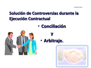 Solución de Controversias durante laSolución de Controversias durante la
Ejecución ContractualEjecución Contractual
• ConciliaciónConciliación
yy
• Arbitraje.Arbitraje.
Ricardo Salazar ChávezRicardo Salazar Chávez
 