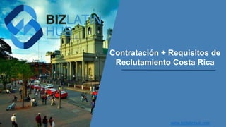 Contratación + Requisitos de
Reclutamiento Costa Rica
www.bizlatinhub.com
 