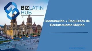 Contratación + Requisitos de
Reclutamiento México
www.bizlatinhub.com
 