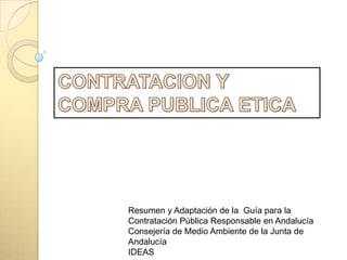 CONTRATACION Y COMPRA PUBLICA ETICA Resumen y Adaptación de la  Guía para la Contratación Pública Responsable en Andalucía Consejería de Medio Ambiente de la Junta de Andalucía  IDEAS 