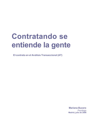 Contratando se
entiende la gente
El contrato en el Análisis Transaccional (AT)




                                                Mariano Bucero
                                                          Psicólogo
                                                Madrid, julio de 2006
 