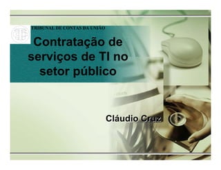 TRIBUNAL DE CONTAS DA UNIÃO


 Contratação de
serviços de TI no
  setor público


                              Cláudio Cruz
 