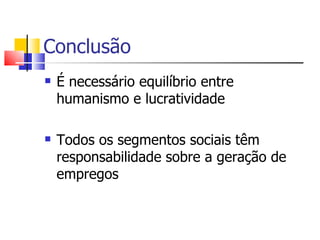 Conclusão
   É necessário equilíbrio entre
    humanismo e lucratividade

   Todos os segmentos sociais têm
    responsabilidade sobre a geração de
    empregos
 