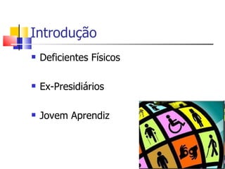 Introdução
   Deficientes Físicos

   Ex-Presidiários

   Jovem Aprendiz
 