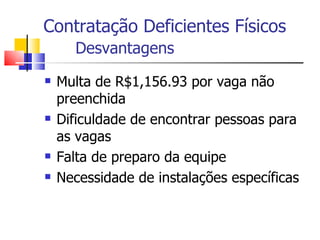 Contratação Deficientes Físicos
      Desvantagens
   Multa de R$1,156.93 por vaga não
    preenchida
   Dificuldade de encontrar pessoas para
    as vagas
   Falta de preparo da equipe
   Necessidade de instalações específicas
 