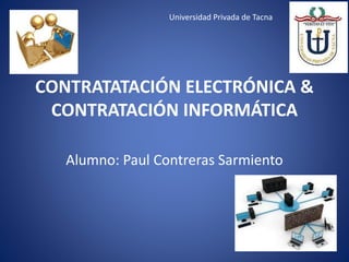 CONTRATATACIÓN ELECTRÓNICA &
CONTRATACIÓN INFORMÁTICA
Alumno: Paul Contreras Sarmiento
Universidad Privada de Tacna
 