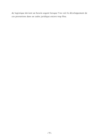 de logistique devient un besoin urgent lorsque l’on voit le développement de
ces prestations dans un cadre juridique encore trop flou.
- 73 -
 