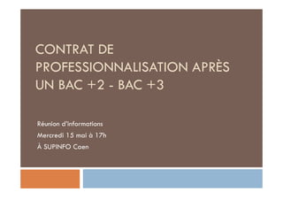 CONTRAT DE
PROFESSIONNALISATION APRÈS
UN BAC +2 - BAC +3
Réunion d’informations
Mercredi 15 mai à 17h
À SUPINFO Caen
 