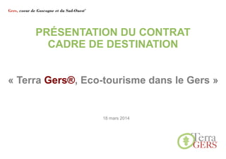 PRÉSENTATION DU CONTRAT
CADRE DE DESTINATION
18 mars 2014
« Terra Gers®, Eco-tourisme dans le Gers »
 