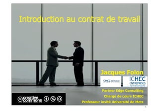 Introduction au contrat de travail




                            Jacques Folon

                            Partner Edge Consulting
                             Chargé de cours ICHEC
                 Professeur invité Université de Metz
                                                        1
 
