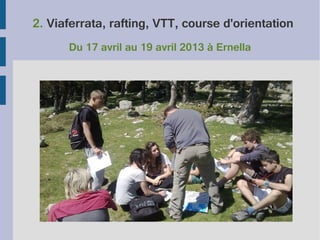 2. Viaferrata, rafting, VTT, course d'orientation
Du 17 avril au 19 avril 2013 à Ernella

 