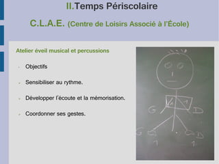 II.Temps Périscolaire
C.L.A.E. (Centre de Loisirs Associé à l’École)
Atelier éveil musical et percussions
•

Objectifs

➢

Sensibiliser au rythme.

➢

Développer l'écoute et la mémorisation.

➢

Coordonner ses gestes.

 