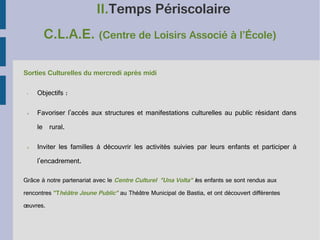 II.Temps Périscolaire
C.L.A.E. (Centre de Loisirs Associé à l’École)
Sorties Culturelles du mercredi après midi 
•

Objectifs :

➢

Favoriser l'accès aux structures et manifestations culturelles au public résidant dans
le rural.

➢

Inviter les familles à découvrir les activités suivies par leurs enfants et participer à
l'encadrement.

Grâce à notre partenariat avec le Centre Culturel "Una Volta" les enfants se sont rendus aux
rencontres "Théâtre Jeune Public" au Théâtre Municipal de Bastia, et ont découvert différentes
œuvres.

 